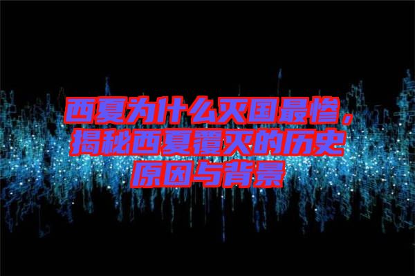 西夏為什么滅國最慘，揭秘西夏覆滅的歷史原因與背景