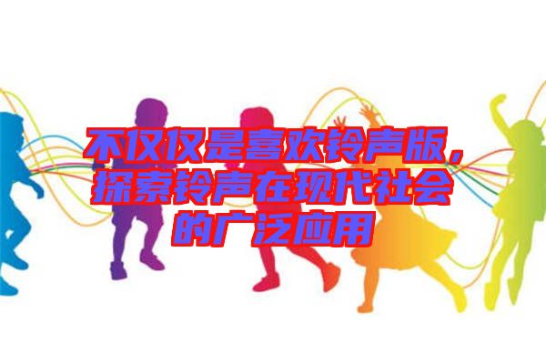不僅僅是喜歡鈴聲版，探索鈴聲在現(xiàn)代社會(huì)的廣泛應(yīng)用