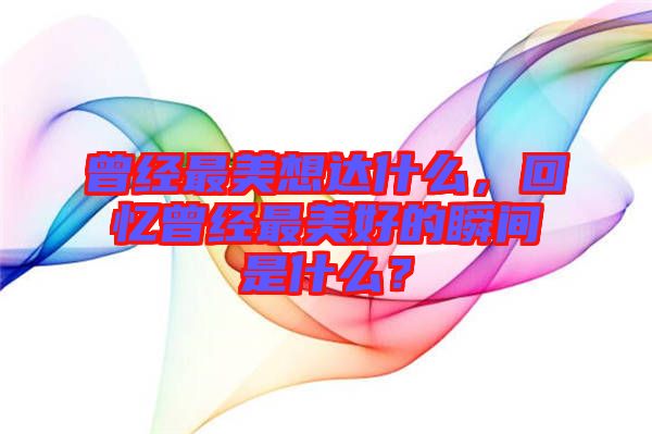 曾經(jīng)最美想達(dá)什么，回憶曾經(jīng)最美好的瞬間是什么？