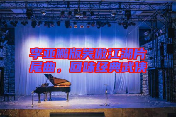 李亞鵬版笑傲江湖片尾曲，回味經(jīng)典武俠