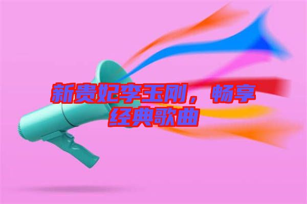 新貴妃李玉剛，暢享經(jīng)典歌曲