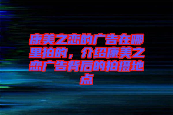 康美之戀的廣告在哪里拍的，介紹康美之戀廣告背后的拍攝地點