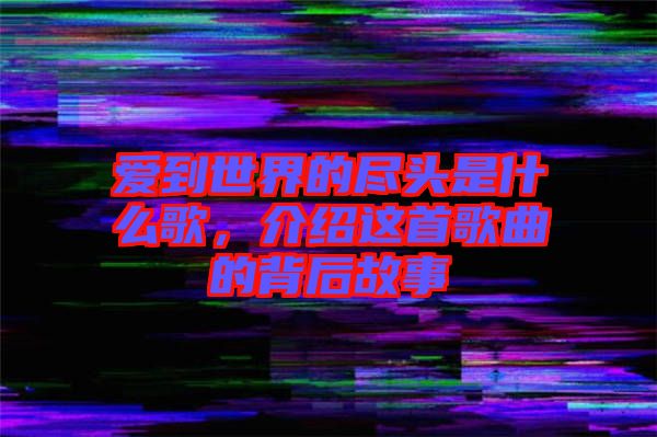愛到世界的盡頭是什么歌，介紹這首歌曲的背后故事