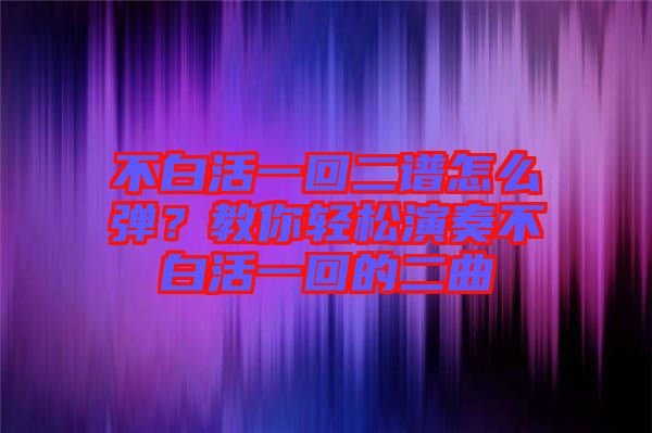 不白活一回二譜怎么彈？教你輕松演奏不白活一回的二曲