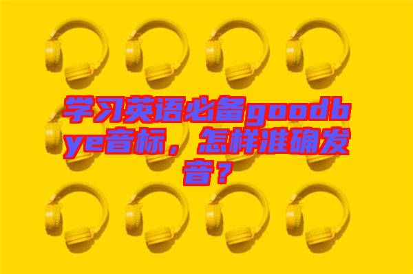 學(xué)習(xí)英語(yǔ)必備goodbye音標(biāo)，怎樣準(zhǔn)確發(fā)音？