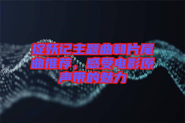捉妖記主題曲和片尾曲推薦，感受電影原聲帶的魅力