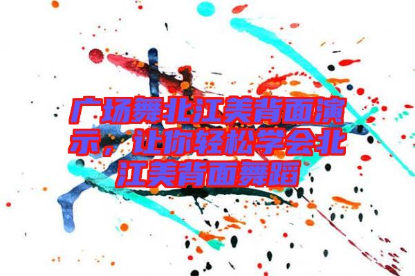 廣場舞北江美背面演示，讓你輕松學會北江美背面舞蹈