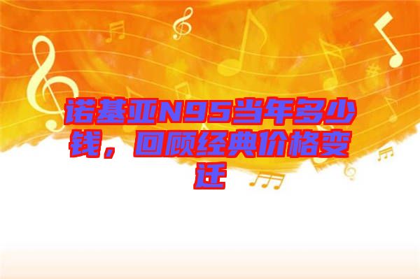 諾基亞N95當(dāng)年多少錢，回顧經(jīng)典價(jià)格變遷