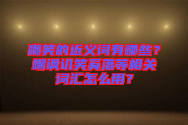 嘲笑的近義詞有哪些？嘲諷譏笑奚落等相關(guān)詞匯怎么用？