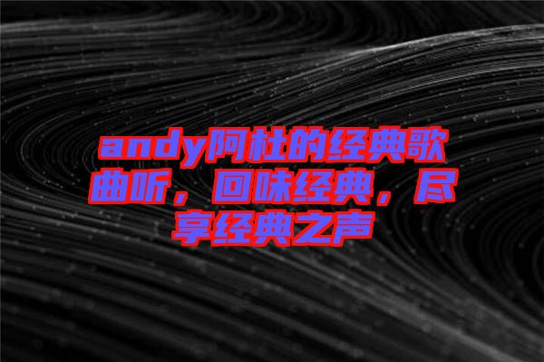 andy阿杜的經(jīng)典歌曲聽，回味經(jīng)典，盡享經(jīng)典之聲