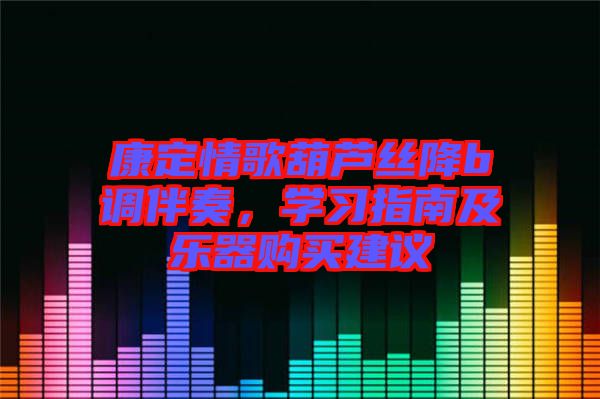 康定情歌葫蘆絲降b調(diào)伴奏，學(xué)習(xí)指南及樂器購(gòu)買建議