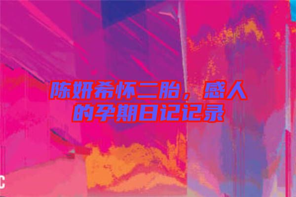 陳妍希懷二胎，感人的孕期日記記錄