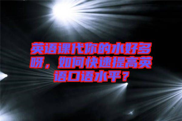 英語(yǔ)課代你的水好多呀，如何快速提高英語(yǔ)口語(yǔ)水平？