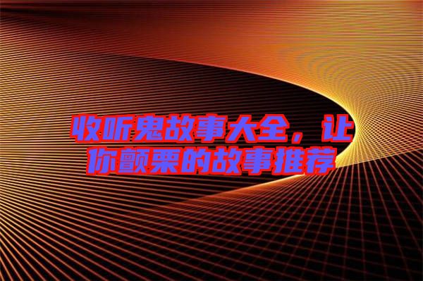 收聽鬼故事大全，讓你顫栗的故事推薦