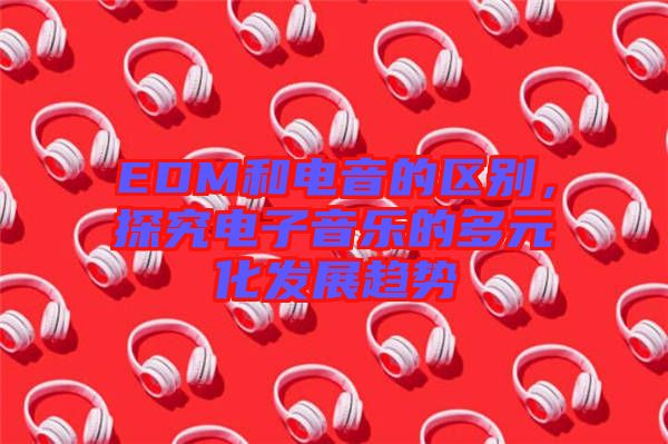 EDM和電音的區(qū)別，探究電子音樂(lè)的多元化發(fā)展趨勢(shì)