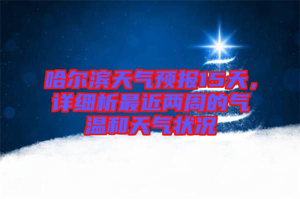 哈爾濱天氣預(yù)報15天，詳細(xì)析最近兩周的氣溫和天氣狀況