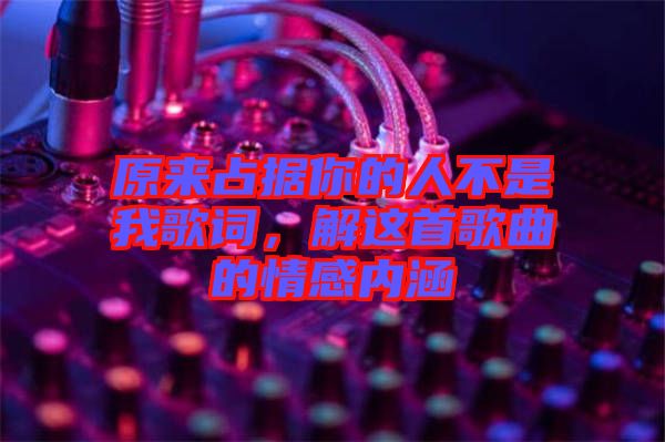 原來占據(jù)你的人不是我歌詞，解這首歌曲的情感內(nèi)涵