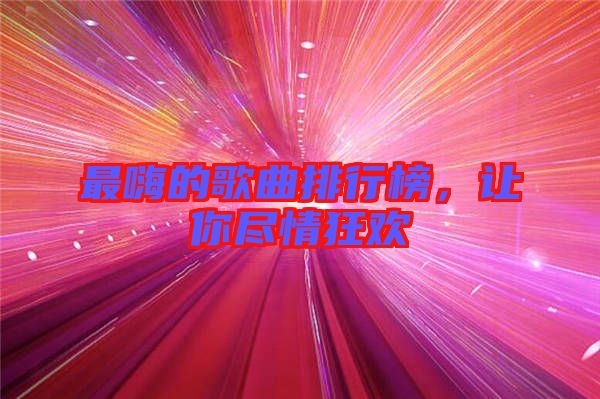 最嗨的歌曲排行榜，讓你盡情狂歡