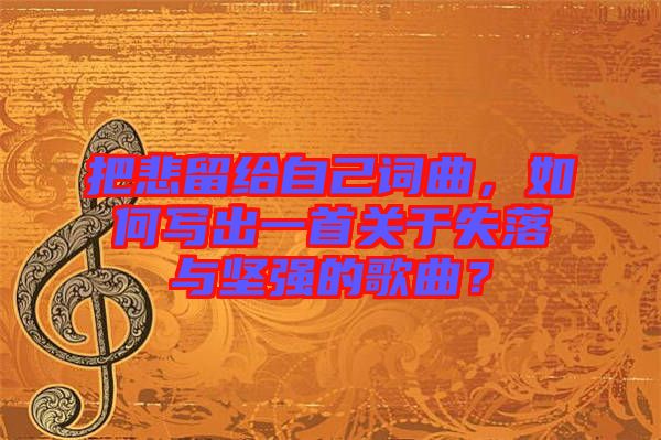 把悲留給自己詞曲，如何寫出一首關(guān)于失落與堅(jiān)強(qiáng)的歌曲？