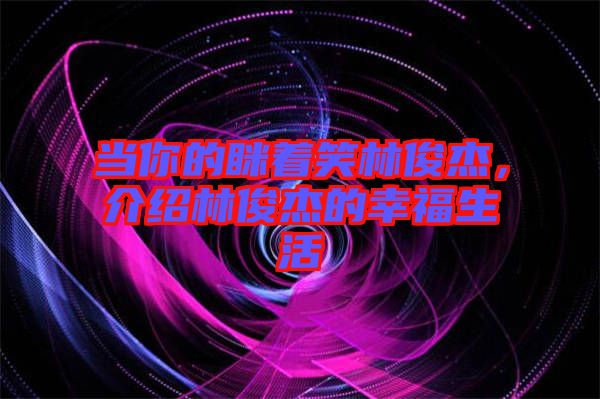 當你的瞇著笑林俊杰，介紹林俊杰的幸福生活