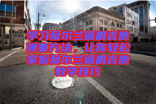 學(xué)習(xí)愛爾蘭畫眉吉他彈奏方法，讓你輕松掌握愛爾蘭畫眉吉他教學(xué)技巧