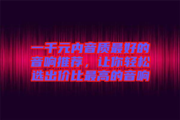 一千元內(nèi)音質(zhì)最好的音響推薦，讓你輕松選出價(jià)比最高的音響