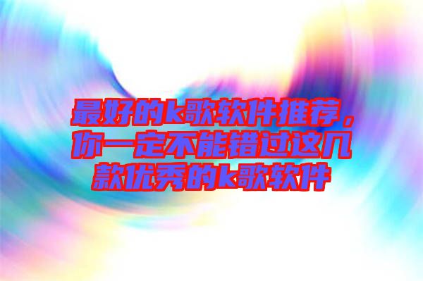 最好的k歌軟件推薦，你一定不能錯過這幾款優(yōu)秀的k歌軟件