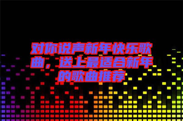 對(duì)你說(shuō)聲新年快樂歌曲，送上最適合新年的歌曲推薦