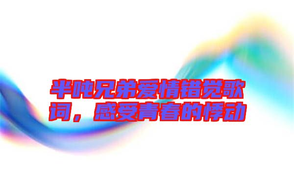 半噸兄弟愛情錯(cuò)覺歌詞，感受青春的悸動(dòng)