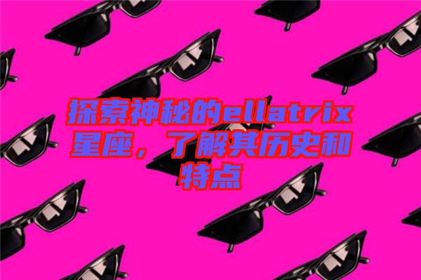 探索神秘的ellatrix星座，了解其歷史和特點(diǎn)