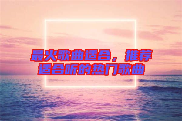 最火歌曲適合，推薦適合聽(tīng)的熱門(mén)歌曲