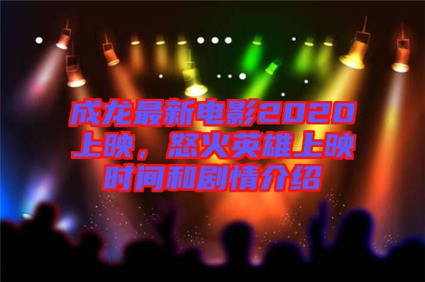成龍最新電影2020上映，怒火英雄上映時(shí)間和劇情介紹