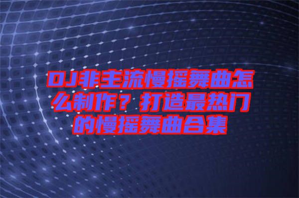 DJ非主流慢搖舞曲怎么制作？打造最熱門的慢搖舞曲合集