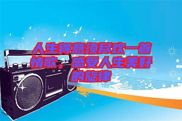 人生得意須盡歡一首情歌，感受人生美好的旋律