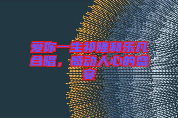 愛(ài)你一生祁隆和樂(lè)凡合唱，感動(dòng)人心的盛宴