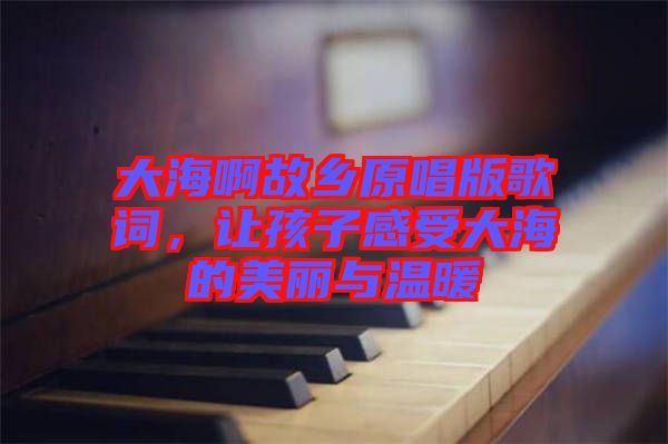 大海啊故鄉(xiāng)原唱版歌詞，讓孩子感受大海的美麗與溫暖