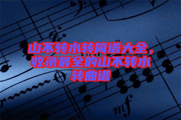 山不轉(zhuǎn)水轉(zhuǎn)簡譜大全，收錄最全的山不轉(zhuǎn)水轉(zhuǎn)曲譜