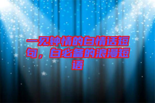 一見鐘情的白情話短句，白必備的浪漫短語