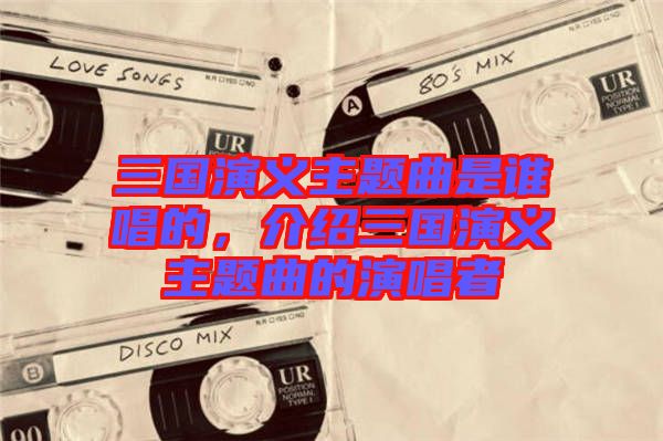 三國(guó)演義主題曲是誰(shuí)唱的，介紹三國(guó)演義主題曲的演唱者