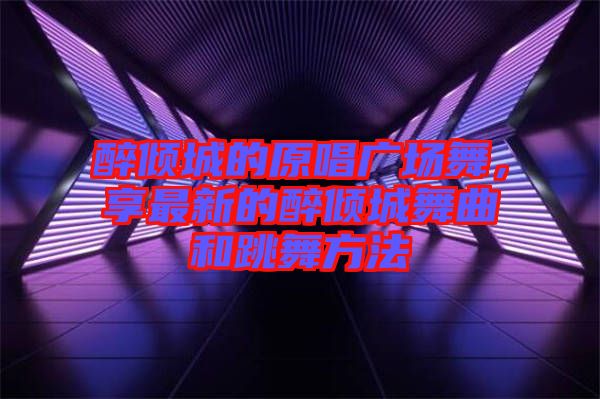 醉傾城的原唱廣場舞，享最新的醉傾城舞曲和跳舞方法