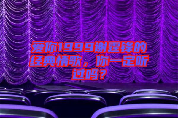 愛你1999謝霆鋒的經(jīng)典情歌，你一定聽過嗎？