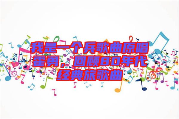 我是一個(gè)兵歌曲原唱霍勇，回顧80年代經(jīng)典旅歌曲