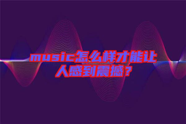music怎么樣才能讓人感到震撼？