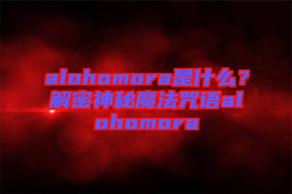 alohomora是什么？解密神秘魔法咒語alohomora