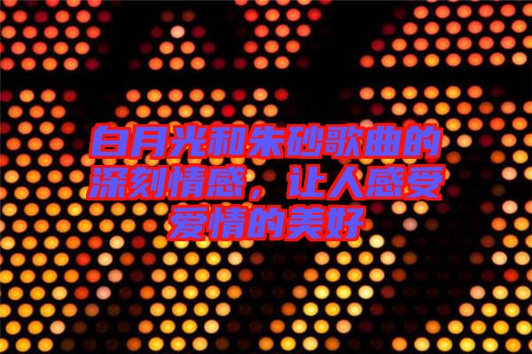 白月光和朱砂歌曲的深刻情感，讓人感受愛情的美好