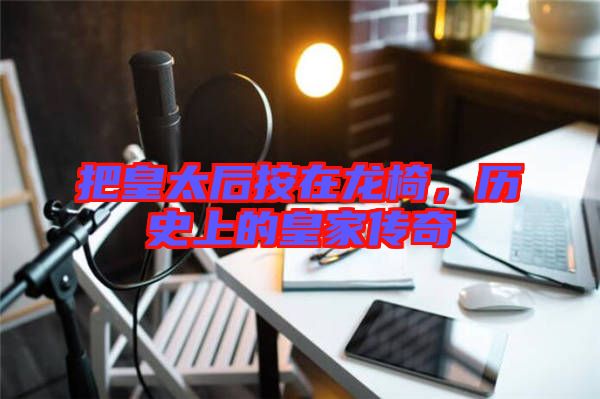 把皇太后按在龍椅，歷史上的皇家傳奇