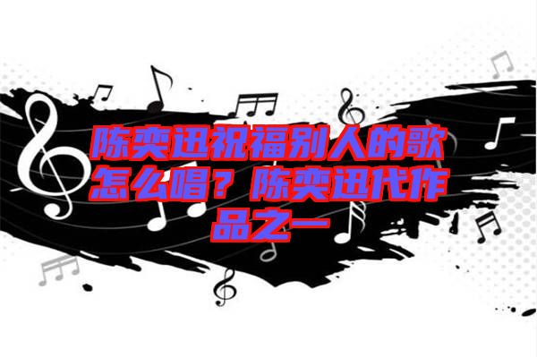 陳奕迅祝福別人的歌怎么唱？陳奕迅代作品之一