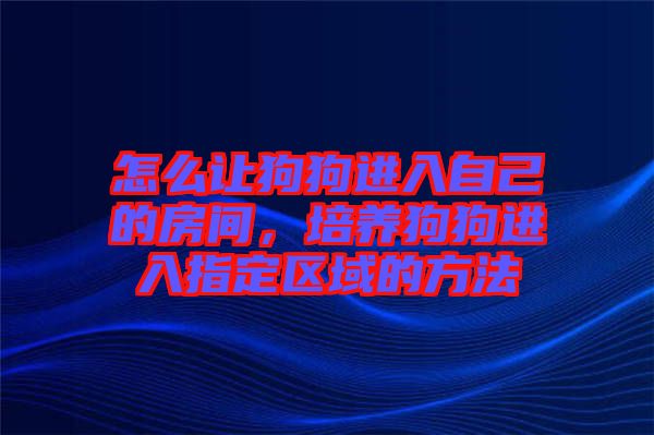 怎么讓狗狗進入自己的房間，培養(yǎng)狗狗進入指定區(qū)域的方法