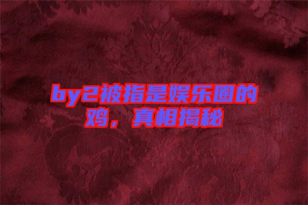 by2被指是娛樂(lè)圈的雞，真相揭秘
