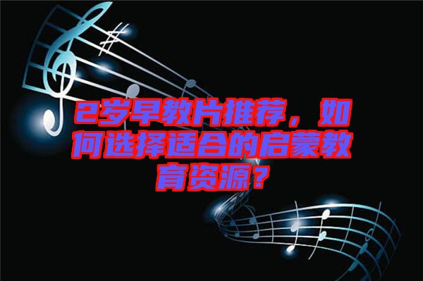 2歲早教片推薦，如何選擇適合的啟蒙教育資源？
